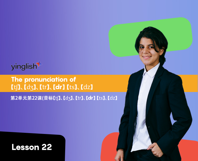 Level 2 lesson 22 (the pronunciation of [tʃ]、[dʒ]、[tr]、[dr]、[ts]、[dz]) 	第2单元第22课(音标[tʃ]、[dʒ]、[tr]、[dr]、[ts]、[dz])
